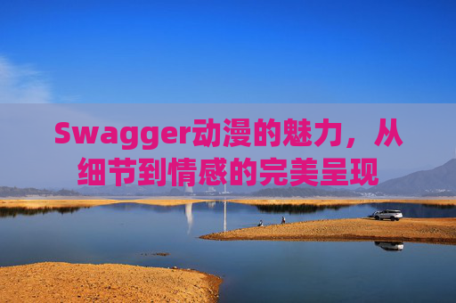 Swagger动漫的魅力，从细节到情感的完美呈现